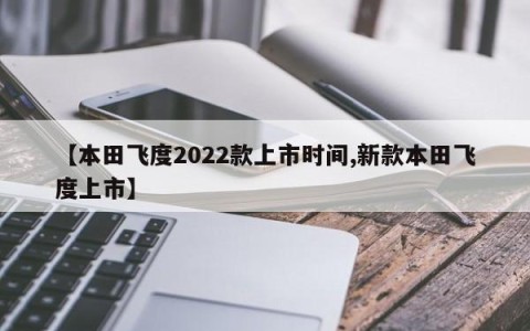【本田飞度2022款上市时间,新款本田飞度上市】