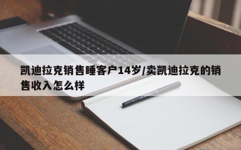 凯迪拉克销售睡客户14岁/卖凯迪拉克的销售收入怎么样