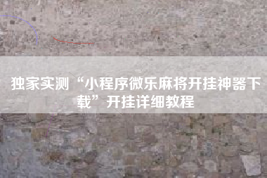 独家实测“小程序微乐麻将开挂神器下载”开挂详细教程