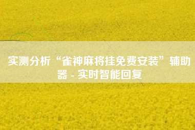 实测分析“雀神麻将挂免费安装”辅助器 - 实时智能回复