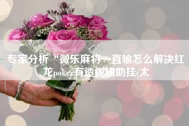 专家分析“微乐麻将一直输怎么解决红龙poker有透视辅助挂(太