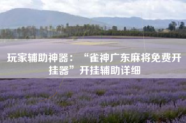 玩家辅助神器：“雀神广东麻将免费开挂器	”开挂辅助详细