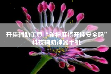 开挂辅助工具“雀神麻将开挂安全吗	”科技辅助神器手机