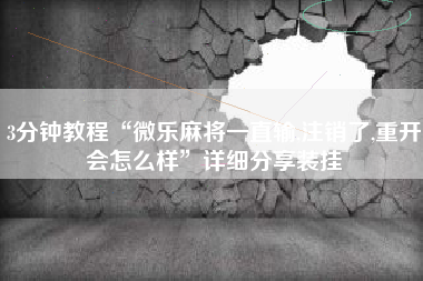 3分钟教程“微乐麻将一直输,注销了,重开会怎么样”详细分享装挂