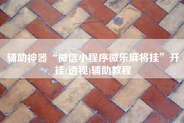 辅助神器“微信小程序微乐麻将挂”开挂(透视)辅助教程