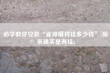 必学教你安装“雀神麻将挂多少钱	”(原来确实是有挂)