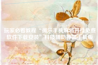 玩家必看教程“微乐手机麻将开挂免费软件下载安装”科技辅助神器手机版