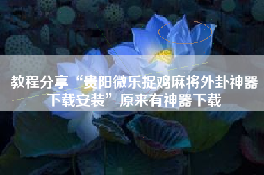 教程分享“贵阳微乐捉鸡麻将外卦神器下载安装”原来有神器下载