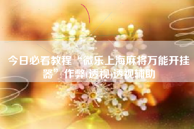 今日必看教程“微乐上海麻将万能开挂器”作弊(透视)透视辅助