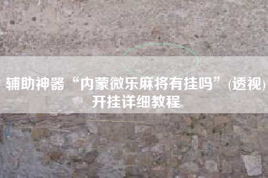 辅助神器“内蒙微乐麻将有挂吗”(透视)开挂详细教程