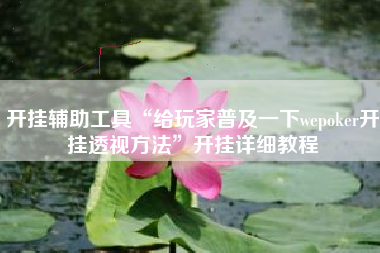 开挂辅助工具“给玩家普及一下wepoker开挂透视方法	”开挂详细教程