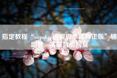 指定教程“wepoker透视脚本官方正版”辅助器 - 实时智能回复