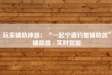 玩家辅助神器：“一起宁德钓蟹辅助器”辅助器 - 实时智能