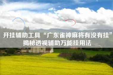 开挂辅助工具“广东雀神麻将有没有挂”揭秘透视辅助万能挂用法
