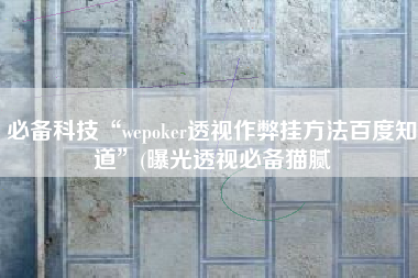 必备科技“wepoker透视作弊挂方法百度知道”(曝光透视必备猫腻