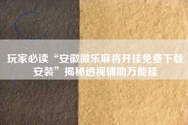 玩家必读“安徽微乐麻将开挂免费下载安装”揭秘透视辅助万能挂