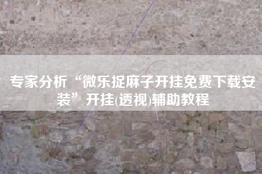 专家分析“微乐捉麻子开挂免费下载安装	”开挂(透视)辅助教程