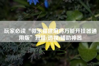 玩家必读“微乐福建麻将万能开挂器通用版”开挂(透视)辅助神器