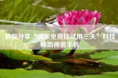 教程分享“微乐免费挂试用三天	”科技辅助神器手机