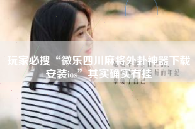 玩家必搜“微乐四川麻将外卦神器下载安装ios”其实确实有挂