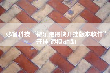 必备科技“微乐跑得快开挂版本软件”开挂(透视)辅助