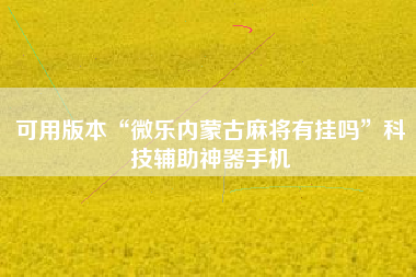 可用版本“微乐内蒙古麻将有挂吗”科技辅助神器手机