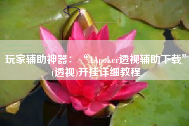 玩家辅助神器：“AApoker透视辅助下载	”(透视)开挂详细教程