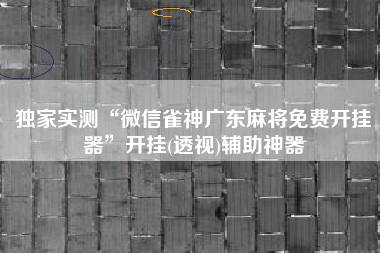 独家实测“微信雀神广东麻将免费开挂器”开挂(透视)辅助神器
