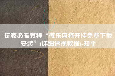 玩家必看教程“微乐麻将开挂免费下载安装”(详细透视教程)-知乎
