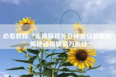 必看教程“雀神麻将外卦神器安装教程	”揭秘透视辅助万能挂