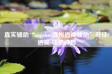 真实辅助“aapoker德州透视辅助”开挂(透视)辅助神器