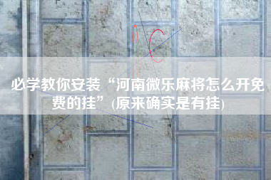 必学教你安装“河南微乐麻将怎么开免费的挂”(原来确实是有挂)