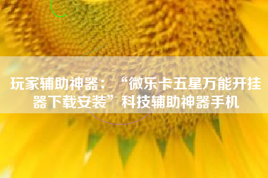 玩家辅助神器：“微乐卡五星万能开挂器下载安装	”科技辅助神器手机