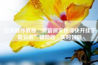 安装程序教程“微信微乐跑得快开挂下载安装”辅助器 - 实时智能