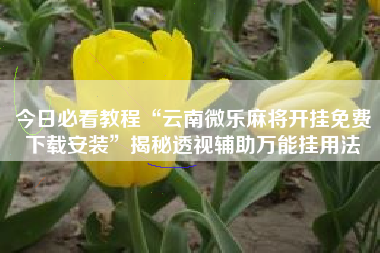 今日必看教程“云南微乐麻将开挂免费下载安装	”揭秘透视辅助万能挂用法