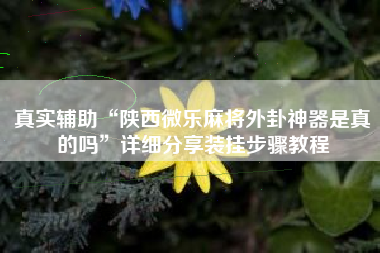 真实辅助“陕西微乐麻将外卦神器是真的吗	”详细分享装挂步骤教程