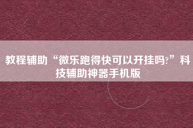 教程辅助“微乐跑得快可以开挂吗?	”科技辅助神器手机版
