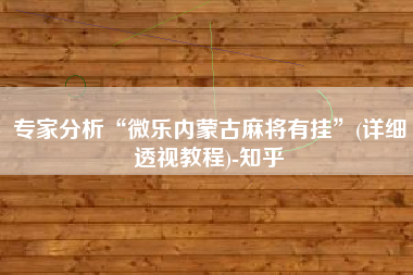 专家分析“微乐内蒙古麻将有挂	”(详细透视教程)-知乎
