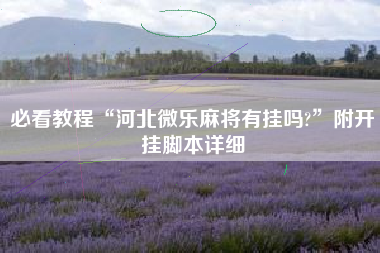 必看教程“河北微乐麻将有挂吗?	”附开挂脚本详细
