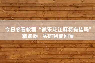 今日必看教程“微乐龙江麻将有挂吗”辅助器 - 实时智能回复