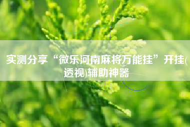 实测分享“微乐河南麻将万能挂”开挂(透视)辅助神器