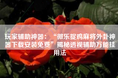 玩家辅助神器：“微乐捉鸡麻将外卦神器下载安装免费”揭秘透视辅助万能挂用法