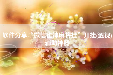 软件分享“微信雀神麻将挂”开挂(透视)辅助神器