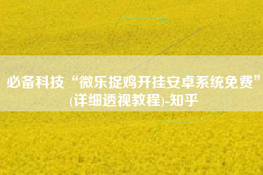 必备科技“微乐捉鸡开挂安卓系统免费”(详细透视教程)-知乎