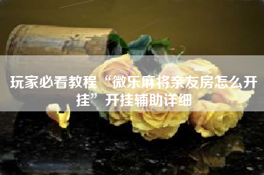 玩家必看教程“微乐麻将亲友房怎么开挂	”开挂辅助详细