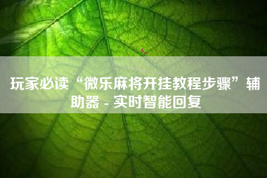 玩家必读“微乐麻将开挂教程步骤	”辅助器 - 实时智能回复