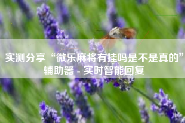 实测分享“微乐麻将有挂吗是不是真的	”辅助器 - 实时智能回复