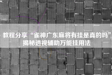 教程分享“雀神广东麻将有挂是真的吗	”揭秘透视辅助万能挂用法