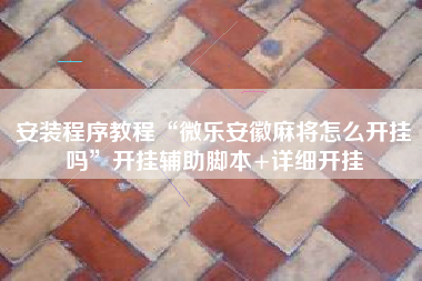 安装程序教程“微乐安徽麻将怎么开挂吗”开挂辅助脚本+详细开挂