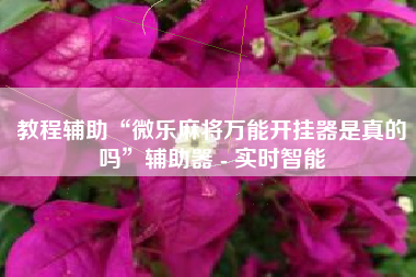 教程辅助“微乐麻将万能开挂器是真的吗”辅助器 - 实时智能